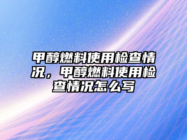 甲醇燃料使用檢查情況，甲醇燃料使用檢查情況怎么寫