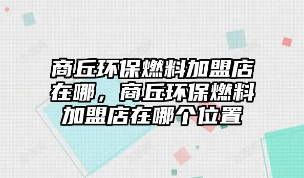 商丘環(huán)保燃料加盟店在哪，商丘環(huán)保燃料加盟店在哪個(gè)位置