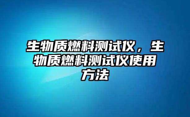 生物質燃料測試儀，生物質燃料測試儀使用方法