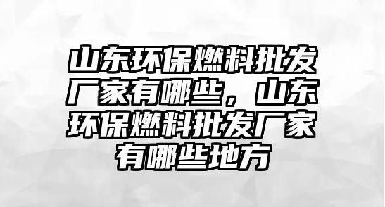 山東環(huán)保燃料批發(fā)廠家有哪些，山東環(huán)保燃料批發(fā)廠家有哪些地方