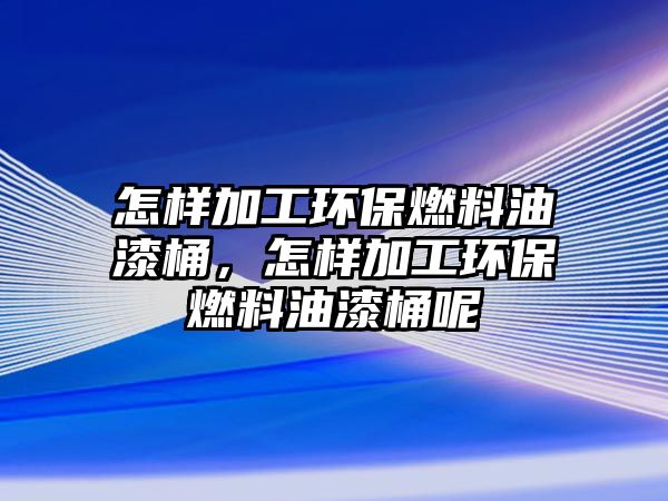 怎樣加工環(huán)保燃料油漆桶，怎樣加工環(huán)保燃料油漆桶呢