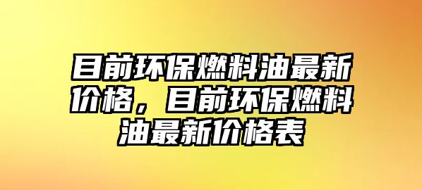 目前環(huán)保燃料油最新價格，目前環(huán)保燃料油最新價格表