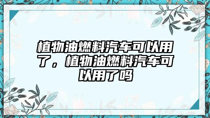 植物油燃料汽車可以用了，植物油燃料汽車可以用了嗎