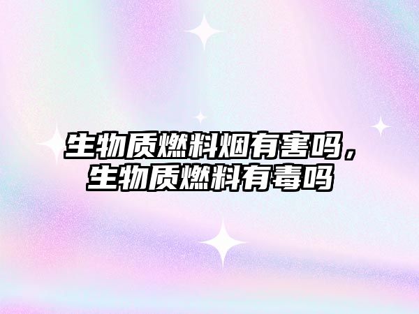生物質(zhì)燃料煙有害嗎，生物質(zhì)燃料有毒嗎