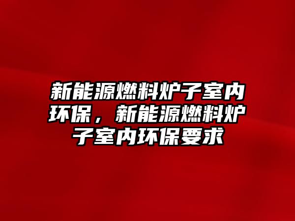 新能源燃料爐子室內環(huán)保，新能源燃料爐子室內環(huán)保要求