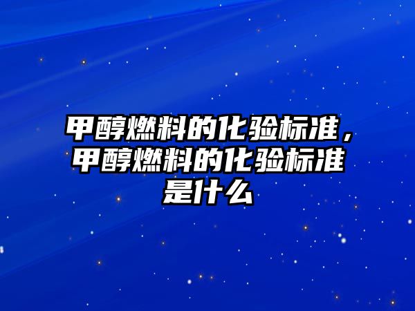 甲醇燃料的化驗標準，甲醇燃料的化驗標準是什么