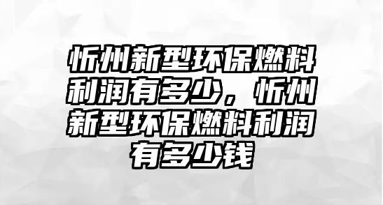 忻州新型環(huán)保燃料利潤(rùn)有多少，忻州新型環(huán)保燃料利潤(rùn)有多少錢