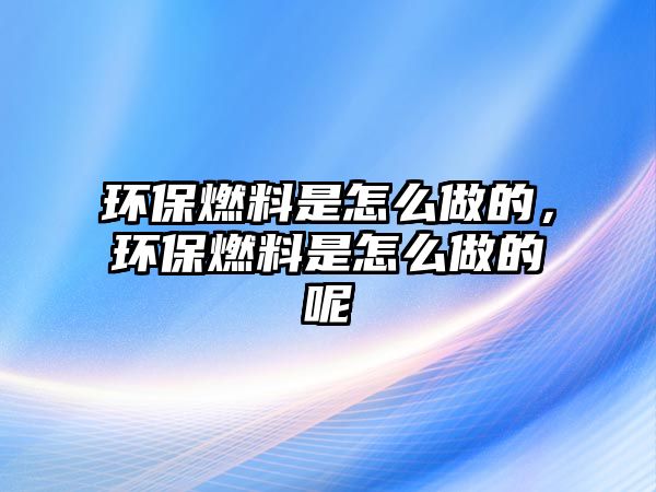 環(huán)保燃料是怎么做的，環(huán)保燃料是怎么做的呢