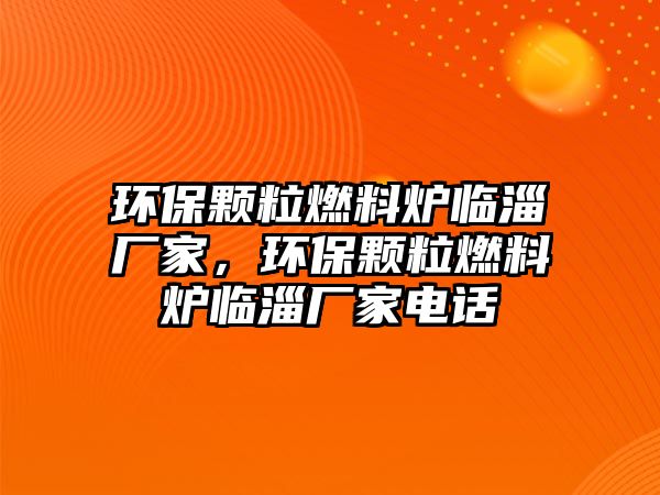 環(huán)保顆粒燃料爐臨淄廠家，環(huán)保顆粒燃料爐臨淄廠家電話