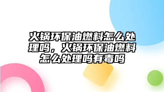 火鍋環(huán)保油燃料怎么處理嗎，火鍋環(huán)保油燃料怎么處理嗎有毒嗎