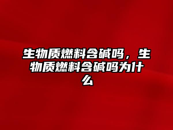 生物質(zhì)燃料含堿嗎，生物質(zhì)燃料含堿嗎為什么