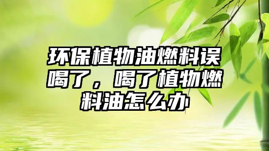 環(huán)保植物油燃料誤喝了，喝了植物燃料油怎么辦