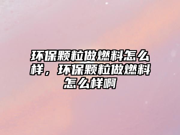 環(huán)保顆粒做燃料怎么樣，環(huán)保顆粒做燃料怎么樣啊