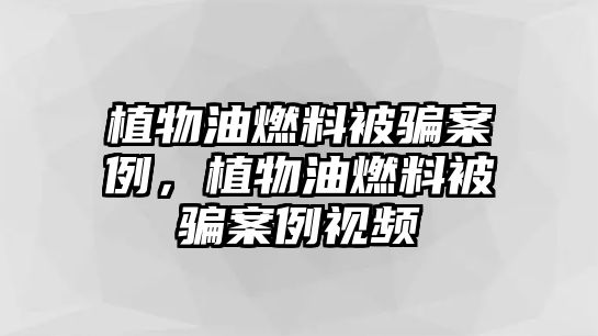 植物油燃料被騙案例，植物油燃料被騙案例視頻