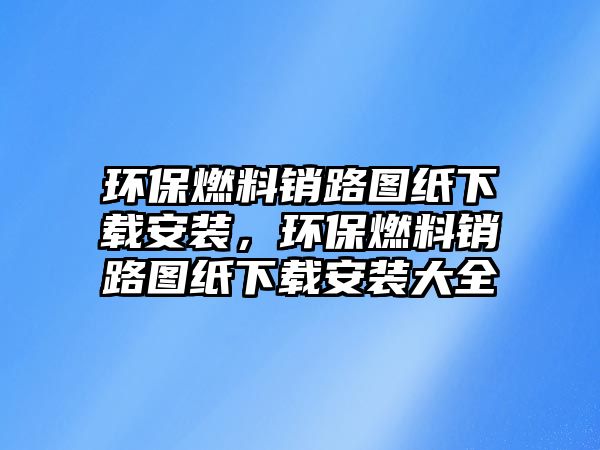 環(huán)保燃料銷路圖紙下載安裝，環(huán)保燃料銷路圖紙下載安裝大全