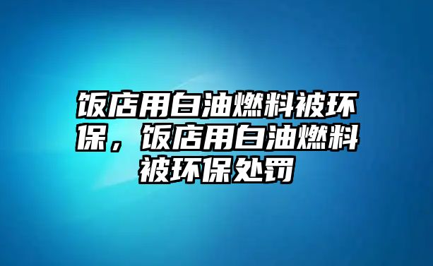 飯店用白油燃料被環(huán)保，飯店用白油燃料被環(huán)保處罰