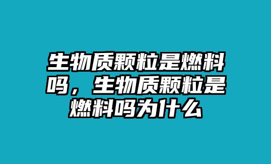 生物質(zhì)顆粒是燃料嗎，生物質(zhì)顆粒是燃料嗎為什么