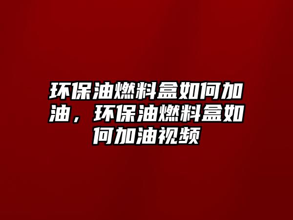 環(huán)保油燃料盒如何加油，環(huán)保油燃料盒如何加油視頻