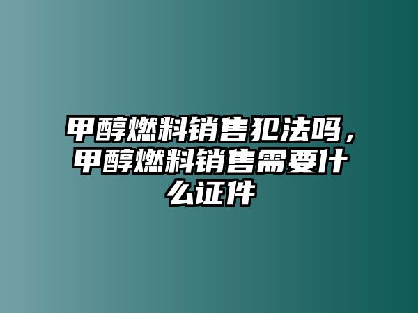 甲醇燃料銷(xiāo)售犯法嗎，甲醇燃料銷(xiāo)售需要什么證件