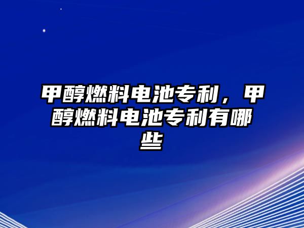 甲醇燃料電池專利，甲醇燃料電池專利有哪些