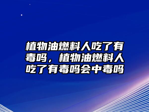 植物油燃料人吃了有毒嗎，植物油燃料人吃了有毒嗎會(huì)中毒嗎