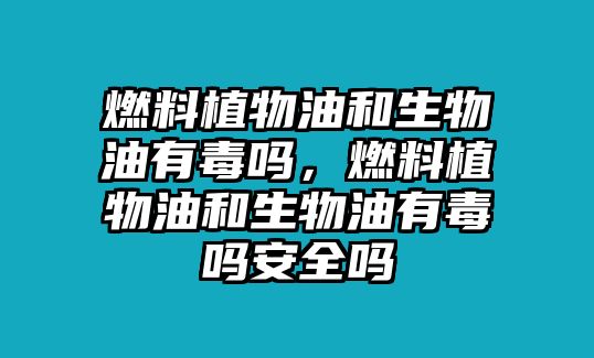 燃料植物油和生物油有毒嗎，燃料植物油和生物油有毒嗎安全嗎