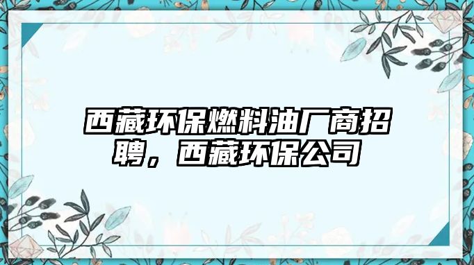 西藏環(huán)保燃料油廠商招聘，西藏環(huán)保公司