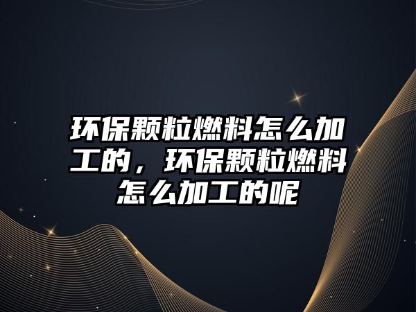 環(huán)保顆粒燃料怎么加工的，環(huán)保顆粒燃料怎么加工的呢