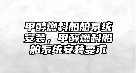 甲醇燃料船舶系統(tǒng)安裝，甲醇燃料船舶系統(tǒng)安裝要求