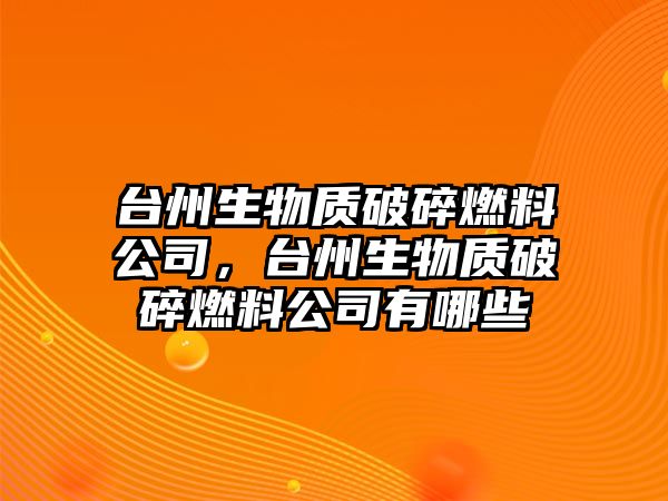 臺(tái)州生物質(zhì)破碎燃料公司，臺(tái)州生物質(zhì)破碎燃料公司有哪些