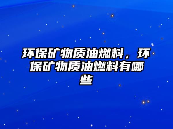 環(huán)保礦物質(zhì)油燃料，環(huán)保礦物質(zhì)油燃料有哪些