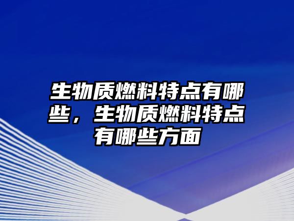 生物質(zhì)燃料特點(diǎn)有哪些，生物質(zhì)燃料特點(diǎn)有哪些方面