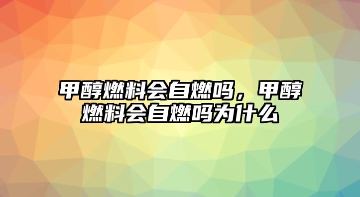 甲醇燃料會自燃嗎，甲醇燃料會自燃嗎為什么