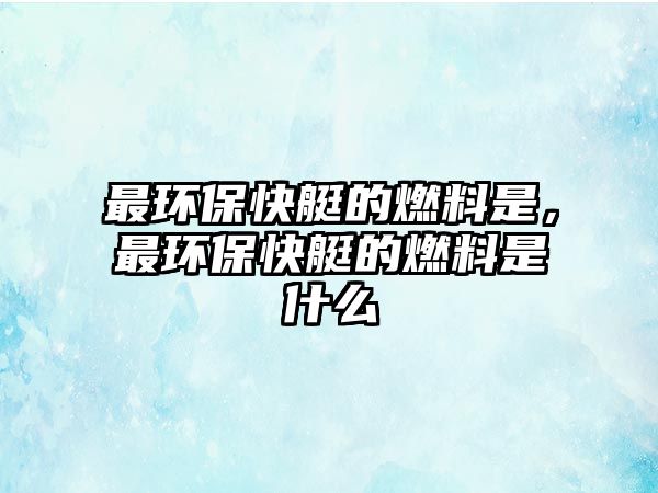 最環(huán)?？焱У娜剂鲜?，最環(huán)保快艇的燃料是什么