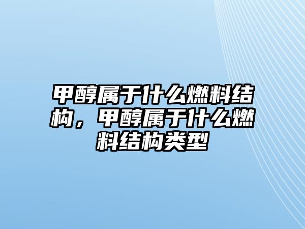 甲醇屬于什么燃料結(jié)構(gòu)，甲醇屬于什么燃料結(jié)構(gòu)類型