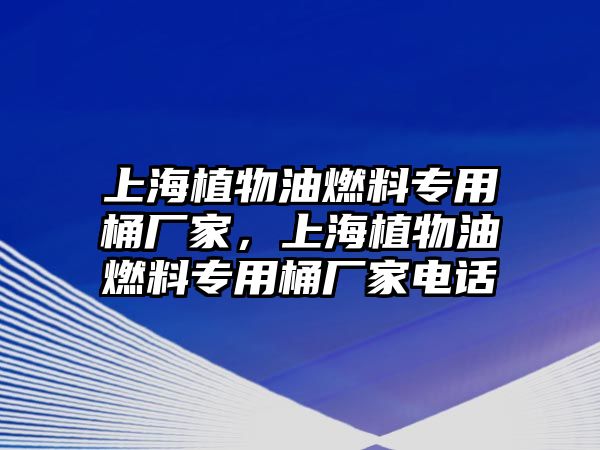 上海植物油燃料專用桶廠家，上海植物油燃料專用桶廠家電話