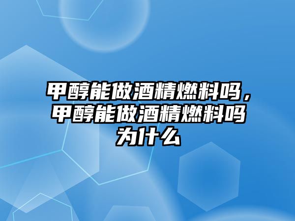 甲醇能做酒精燃料嗎，甲醇能做酒精燃料嗎為什么