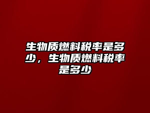 生物質(zhì)燃料稅率是多少，生物質(zhì)燃料稅率是多少