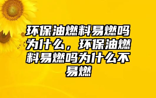 環(huán)保油燃料易燃嗎為什么，環(huán)保油燃料易燃嗎為什么不易燃