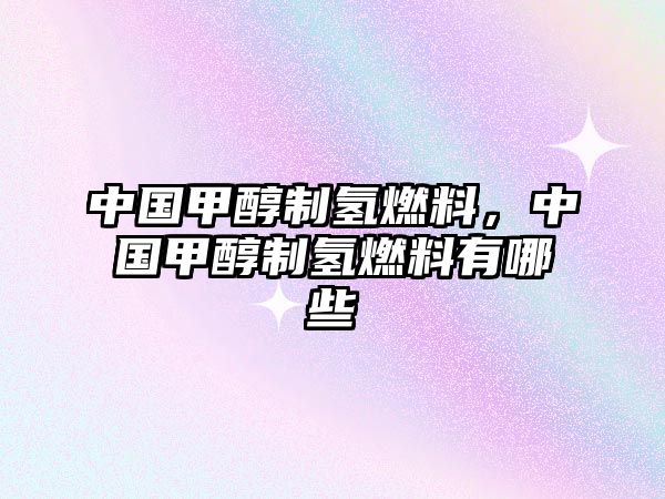 中國(guó)甲醇制氫燃料，中國(guó)甲醇制氫燃料有哪些