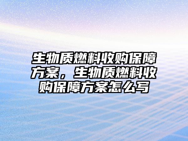 生物質(zhì)燃料收購(gòu)保障方案，生物質(zhì)燃料收購(gòu)保障方案怎么寫(xiě)