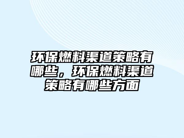 環(huán)保燃料渠道策略有哪些，環(huán)保燃料渠道策略有哪些方面