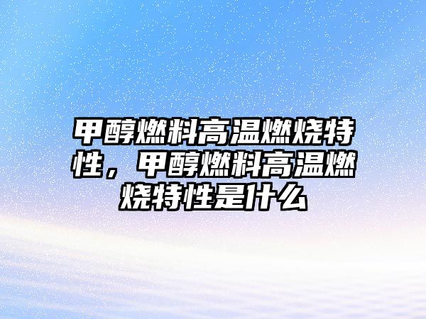 甲醇燃料高溫燃燒特性，甲醇燃料高溫燃燒特性是什么