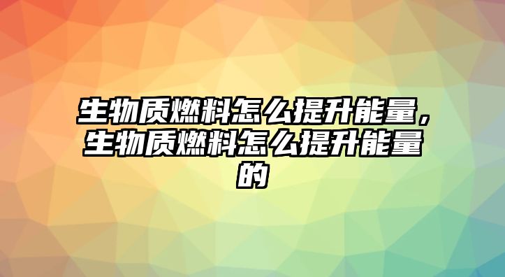 生物質(zhì)燃料怎么提升能量，生物質(zhì)燃料怎么提升能量的