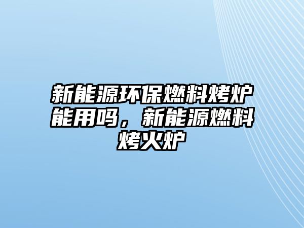 新能源環(huán)保燃料烤爐能用嗎，新能源燃料烤火爐