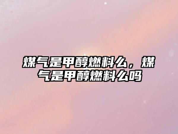 煤氣是甲醇燃料么，煤氣是甲醇燃料么嗎