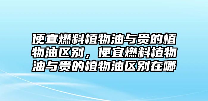 便宜燃料植物油與貴的植物油區(qū)別，便宜燃料植物油與貴的植物油區(qū)別在哪