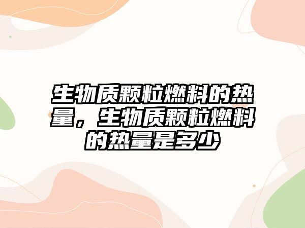 生物質(zhì)顆粒燃料的熱量，生物質(zhì)顆粒燃料的熱量是多少