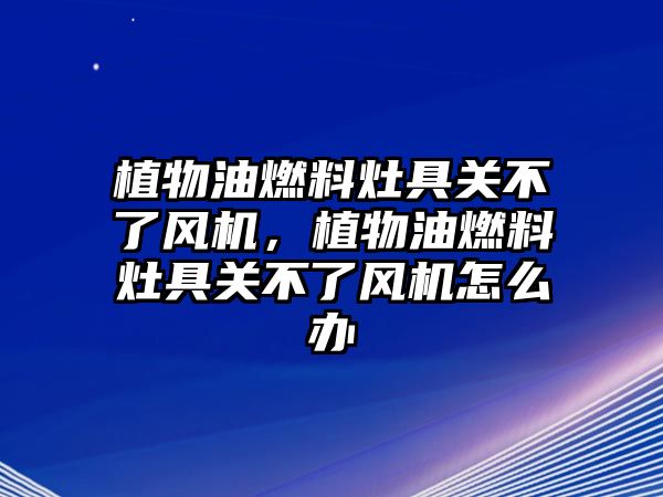 植物油燃料灶具關(guān)不了風(fēng)機(jī)，植物油燃料灶具關(guān)不了風(fēng)機(jī)怎么辦