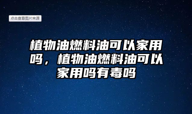 植物油燃料油可以家用嗎，植物油燃料油可以家用嗎有毒嗎